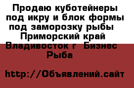 Продаю куботейнеры под икру и блок-формы под заморозку рыбы - Приморский край, Владивосток г. Бизнес » Рыба   